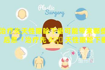 治疗先天性眼睑下垂可能带来哪些后患「治疗先 🦈 天性眼睑下垂可能带来哪些后患并发症」